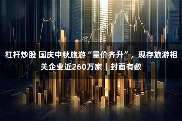 杠桿炒股 國慶中秋旅游“量價齊升”，現存旅游相關企業近260萬家｜封面有數